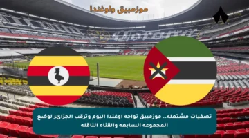 تصفيات مشتعلة.. موزمبيق تواجه أوغندا اليوم وترقب الجزائر لوضع المجموعة السابعة والقناة الناقلة